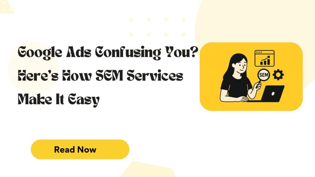 Google Ads Confusing You? Here’s How SEM Services Make It Easy